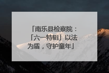 南乐县检察院：「六一特辑」以法为盾，守护童年