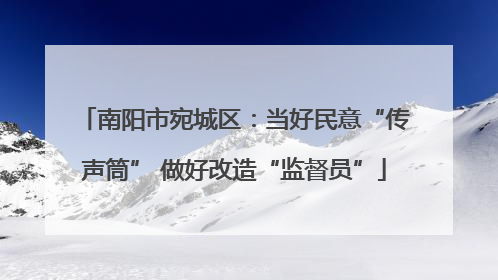 南阳市宛城区：当好民意“传声筒” 做好改造“监督员”