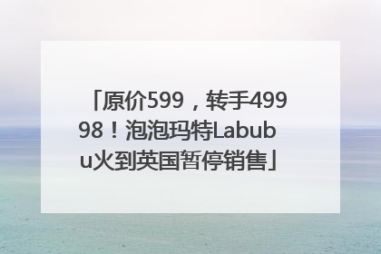 原价599，转手49998！泡泡玛特Labubu火到英国暂停销售