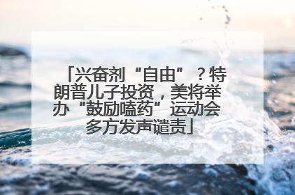 兴奋剂“自由”？特朗普儿子投资，美将举办“鼓励嗑药”运动会 多方发声谴责