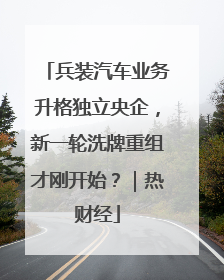 兵装汽车业务升格独立央企，新一轮洗牌重组才刚开始？｜热财经
