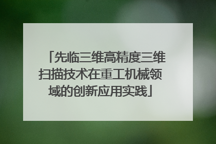 先临三维高精度三维扫描技术在重工机械领域的创新应用实践