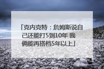 克内克特：詹姆斯说自己还能打5到10年 我俩能再搭档5年以上