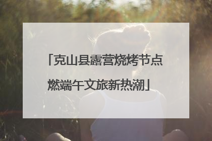 克山县露营烧烤节点燃端午文旅新热潮