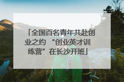 全国百名青年共赴创业之约 “创业英才训练营”在长沙开班