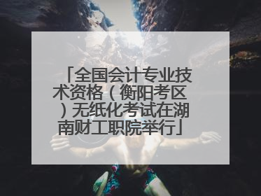 全国会计专业技术资格（衡阳考区）无纸化考试在湖南财工职院举行