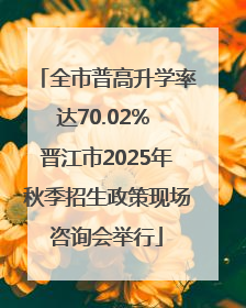 全市普高升学率达70.02% 晋江市2025年秋季招生政策现场咨询会举行