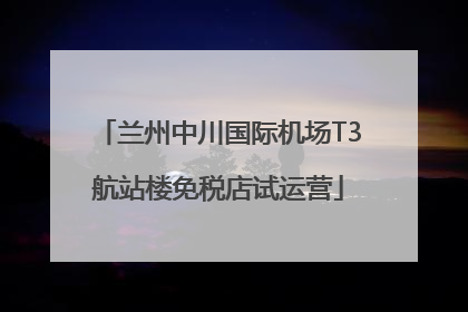 兰州中川国际机场T3航站楼免税店试运营