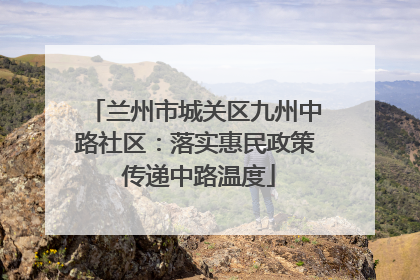 兰州市城关区九州中路社区：落实惠民政策 传递中路温度