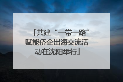 共建“一带一路”赋能侨企出海交流活动在沈阳举行