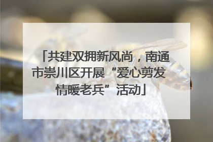 共建双拥新风尚，南通市崇川区开展“爱心剪发 情暖老兵”活动