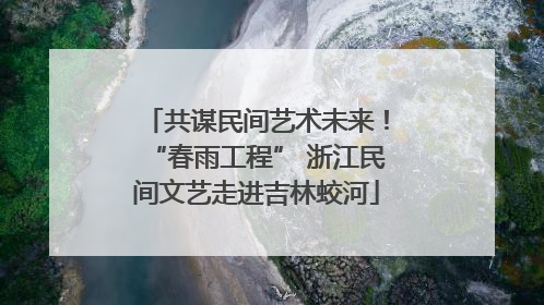 共谋民间艺术未来！“春雨工程” 浙江民间文艺走进吉林蛟河