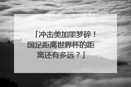 冲击美加墨梦碎！国足距离世界杯的距离还有多远？