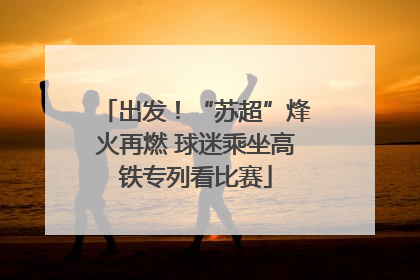出发！“苏超”烽火再燃 球迷乘坐高铁专列看比赛