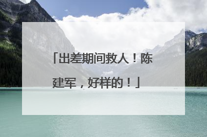 出差期间救人！陈建军，好样的！