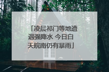 凌晨祁门等地遭遇强降水 今日白天皖南仍有暴雨