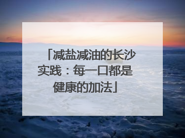 减盐减油的长沙实践：每一口都是健康的加法