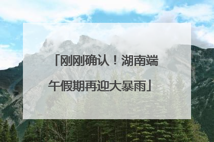 刚刚确认！湖南端午假期再迎大暴雨
