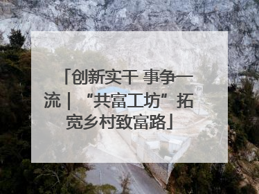 创新实干 事争一流｜“共富工坊”拓宽乡村致富路