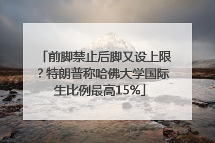 前脚禁止后脚又设上限？特朗普称哈佛大学国际生比例最高15%
