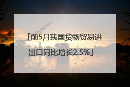 前5月我国货物贸易进出口同比增长2.5%