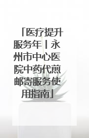 医疗提升服务年丨永州市中心医院中药代煎邮寄服务使用指南