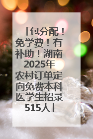 包分配！免学费！有补助！湖南2025年农村订单定向免费本科医学生招录515人