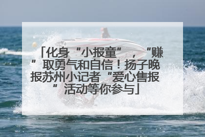 化身“小报童”，“赚”取勇气和自信！扬子晚报苏州小记者“爱心售报”活动等你参与