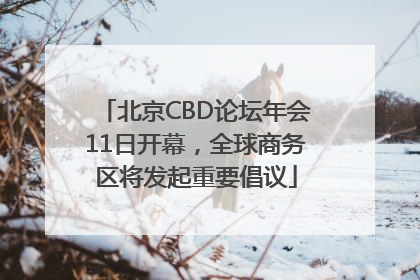 北京CBD论坛年会11日开幕，全球商务区将发起重要倡议