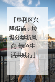 垦利区兴隆街道：垃圾分类新风尚 绿色生活共践行