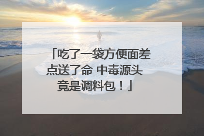 吃了一袋方便面差点送了命 中毒源头竟是调料包！