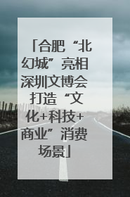 合肥“北幻城”亮相深圳文博会 打造“文化+科技+商业”消费场景