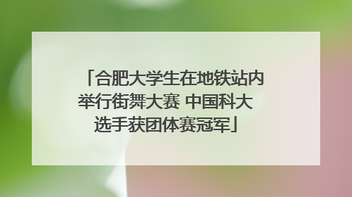 合肥大学生在地铁站内举行街舞大赛 中国科大选手获团体赛冠军