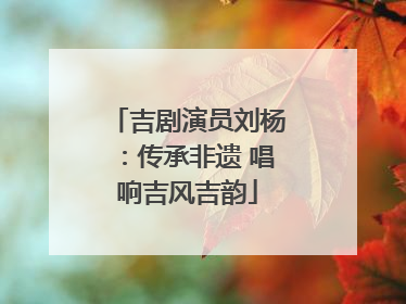 吉剧演员刘杨：传承非遗 唱响吉风吉韵