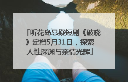听花岛悬疑短剧《破晓》定档5月31日，探索人性深渊与亲情光辉
