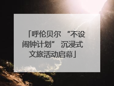 呼伦贝尔 “不设闹钟计划” 沉浸式文旅活动启幕