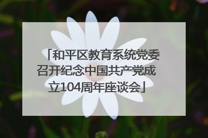 和平区教育系统党委召开纪念中国共产党成立104周年座谈会