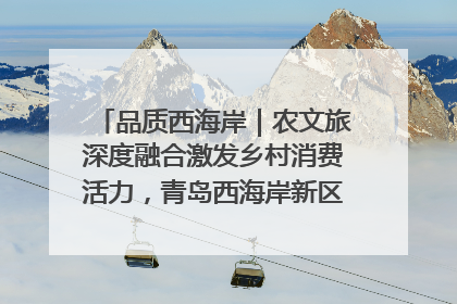 品质西海岸｜农文旅深度融合激发乡村消费活力，青岛西海岸新区的乡村振兴实践