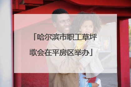 哈尔滨市职工草坪歌会在平房区举办