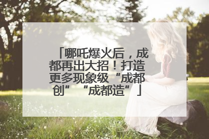 哪吒爆火后，成都再出大招！打造更多现象级“成都创”“成都造”