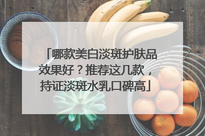 哪款美白淡斑护肤品效果好？推荐这几款，持证淡斑水乳口碑高