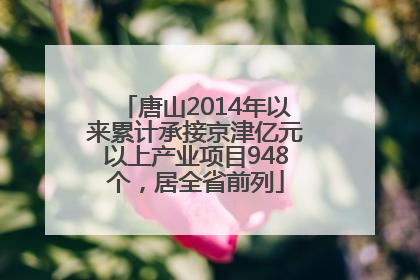 唐山2014年以来累计承接京津亿元以上产业项目948个，居全省前列