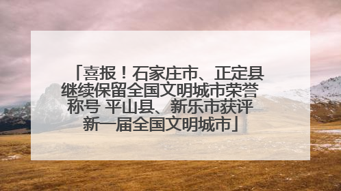喜报！石家庄市、正定县继续保留全国文明城市荣誉称号 平山县、新乐市获评新一届全国文明城市