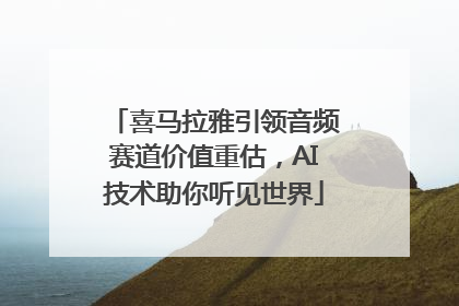 喜马拉雅引领音频赛道价值重估，AI技术助你听见世界