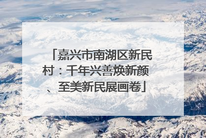 嘉兴市南湖区新民村：千年兴善焕新颜、至美新民展画卷