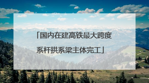 国内在建高铁最大跨度系杆拱系梁主体完工