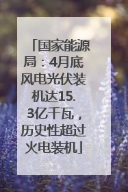 国家能源局：4月底风电光伏装机达15.3亿千瓦，历史性超过火电装机
