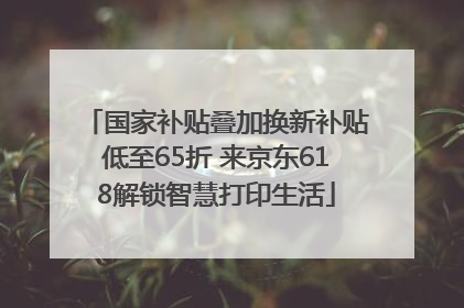 国家补贴叠加换新补贴低至65折 来京东618解锁智慧打印生活
