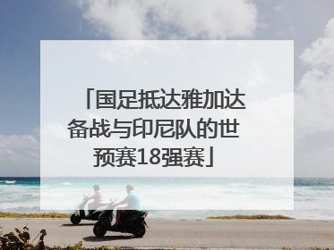 国足抵达雅加达备战与印尼队的世预赛18强赛