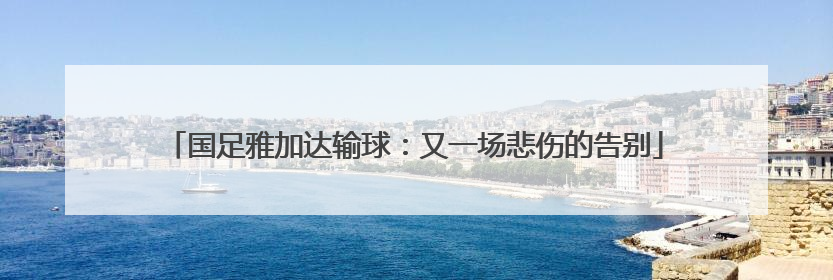 国足雅加达输球：又一场悲伤的告别